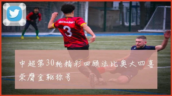中超第30轮精彩回顾法比奥大四喜荣膺金靴称号