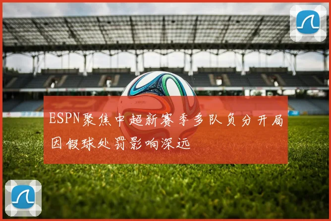 ESPN聚焦中超新赛季多队负分开局因假球处罚影响深远