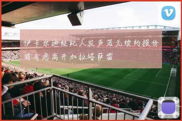 伊卡尔迪经纪人发声若无续约报价将考虑离开加拉塔萨雷