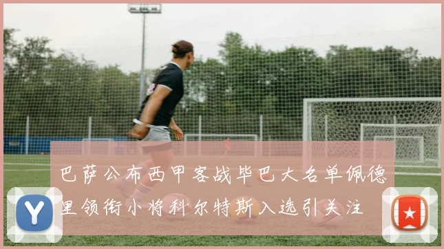 巴萨公布西甲客战毕巴大名单佩德里领衔小将科尔特斯入选引关注