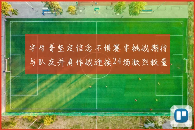 字母哥坚定信念不惧赛季挑战期待与队友并肩作战迎接24场激烈较量
