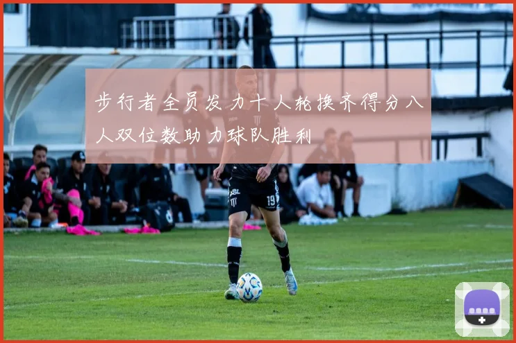 步行者全员发力十人轮换齐得分八人双位数助力球队胜利