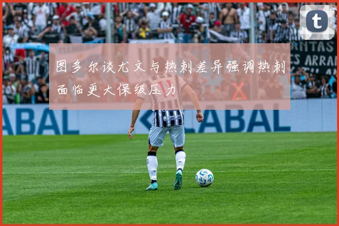 图多尔谈尤文与热刺差异强调热刺面临更大保级压力