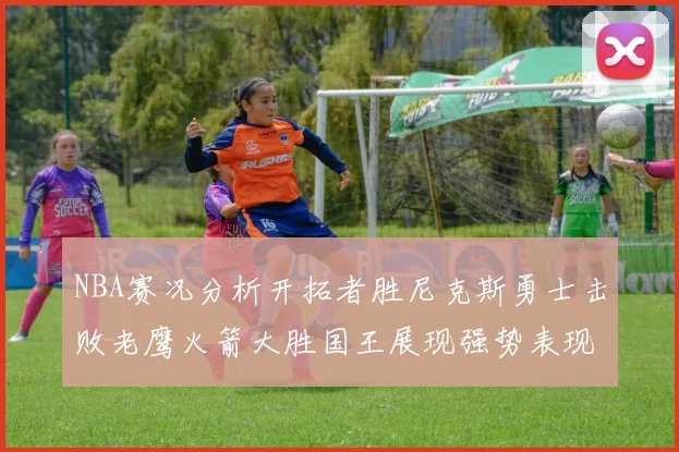 NBA赛况分析开拓者胜尼克斯勇士击败老鹰火箭大胜国王展现强势表现