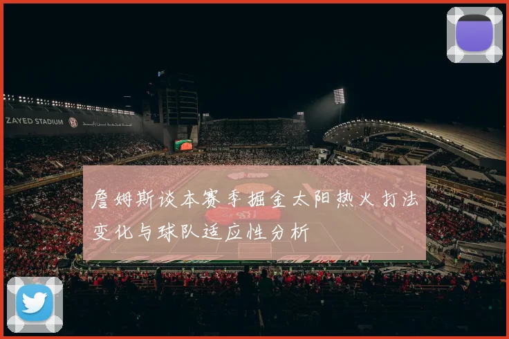 詹姆斯谈本赛季掘金太阳热火打法变化与球队适应性分析