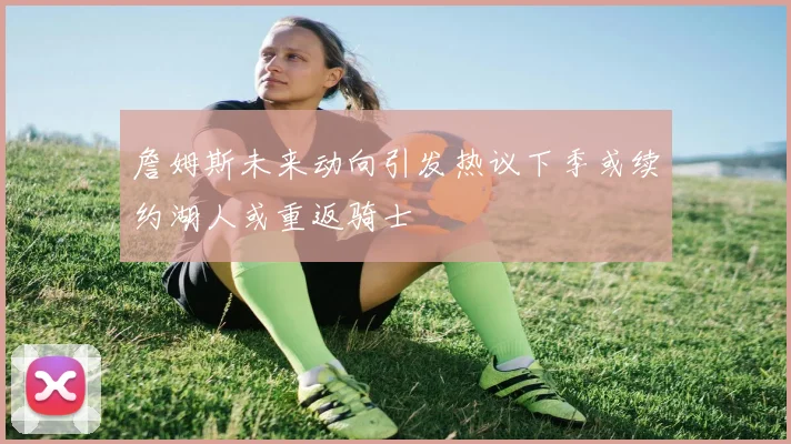 詹姆斯未来动向引发热议下季或续约湖人或重返骑士