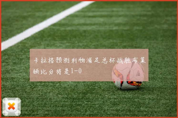 卡拉格预测利物浦足总杯战胜布莱顿比分将是1-0