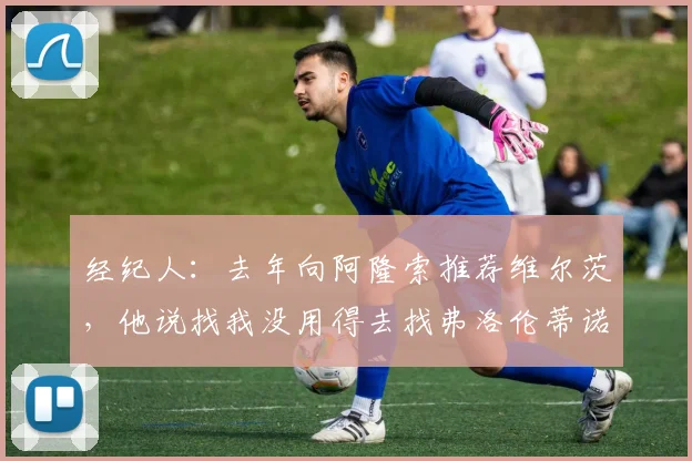 经纪人：去年向阿隆索推荐维尔茨，他说找我没用得去找弗洛伦蒂诺