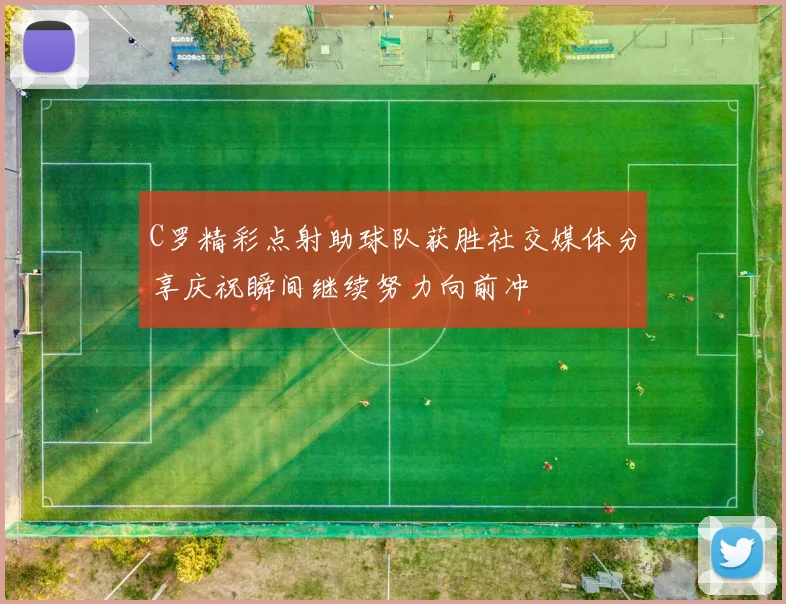 C罗精彩点射助球队获胜社交媒体分享庆祝瞬间继续努力向前冲