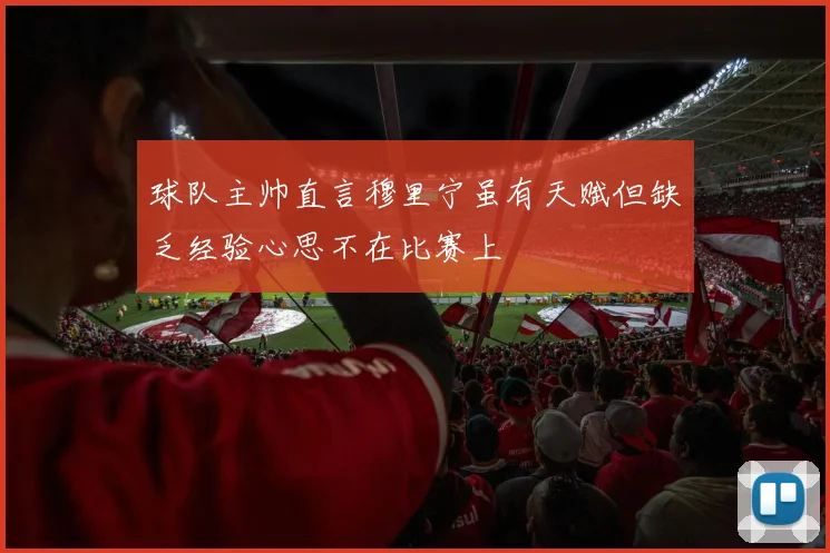 球队主帅直言穆里宁虽有天赋但缺乏经验心思不在比赛上