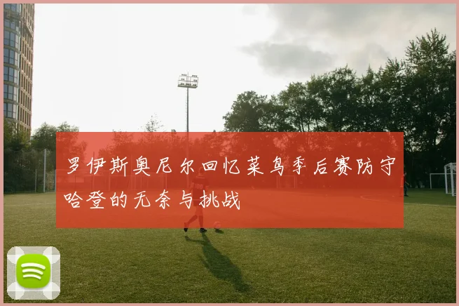 罗伊斯奥尼尔回忆菜鸟季后赛防守哈登的无奈与挑战