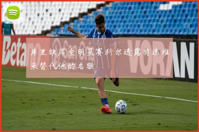 库里缺席全明星赛科尔透露将选谁来替代他的名额