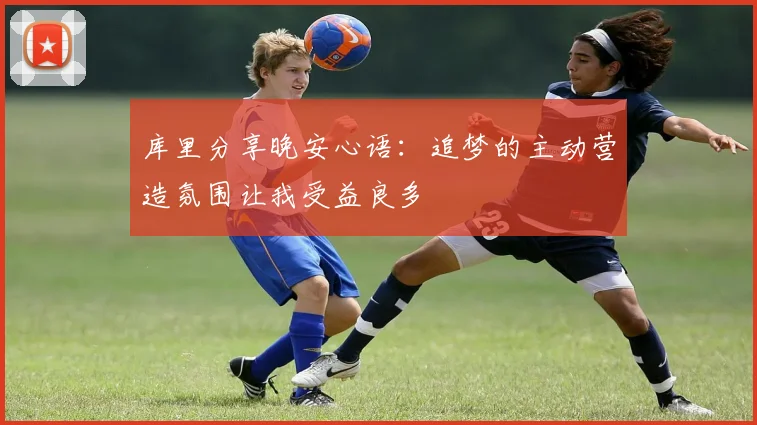 库里分享晚安心语：追梦的主动营造氛围让我受益良多