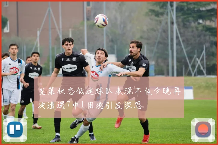 克莱状态低迷球队表现不佳今晚再次遭遇7中1困境引发深思