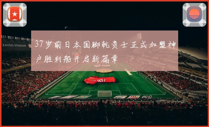 37岁前日本国脚乾贵士正式加盟神户胜利船开启新篇章