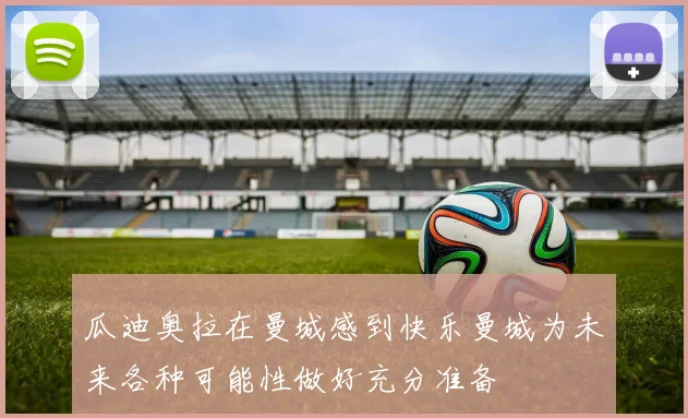 瓜迪奥拉在曼城感到快乐曼城为未来各种可能性做好充分准备