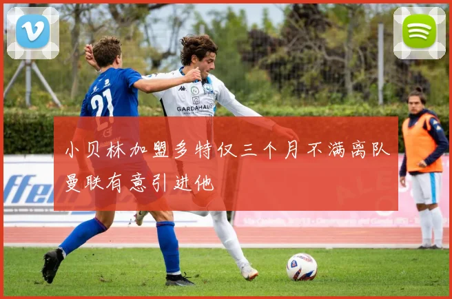 小贝林加盟多特仅三个月不满离队曼联有意引进他