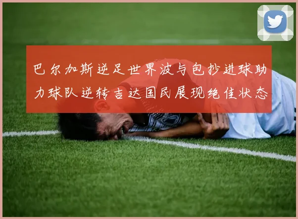 巴尔加斯逆足世界波与包抄进球助力球队逆转吉达国民展现绝佳状态