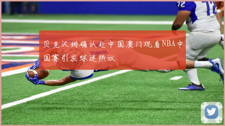 贝克汉姆确认赴中国澳门观看NBA中国赛引发球迷热议