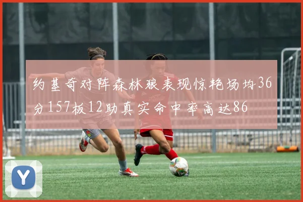 约基奇对阵森林狼表现惊艳场均36分157板12助真实命中率高达86