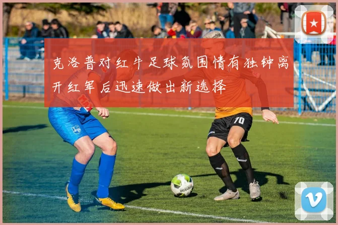 克洛普对红牛足球氛围情有独钟离开红军后迅速做出新选择