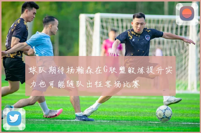 球队期待杨瀚森在G联盟锻炼提升实力也可能随队出征客场比赛