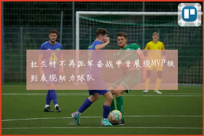 杜兰特不再孤军奋战申京展现MVP级别表现助力球队