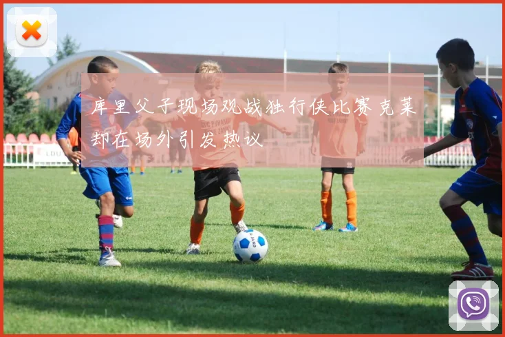 库里父子现场观战独行侠比赛克莱却在场外引发热议