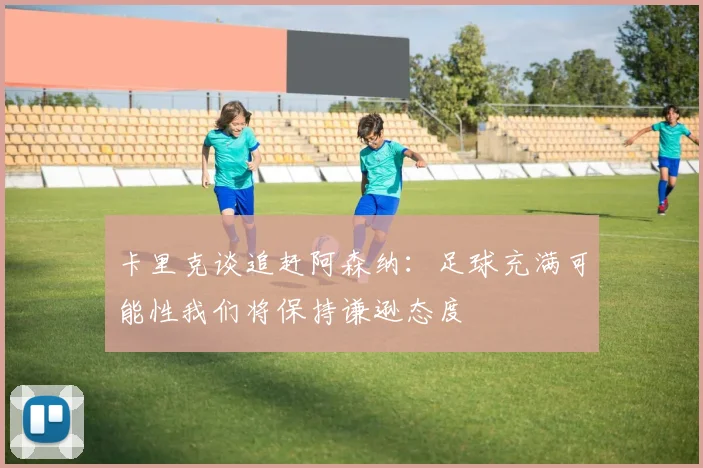 卡里克谈追赶阿森纳：足球充满可能性我们将保持谦逊态度