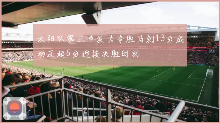 太阳队第三节发力净胜马刺13分成功反超6分迎接决胜时刻