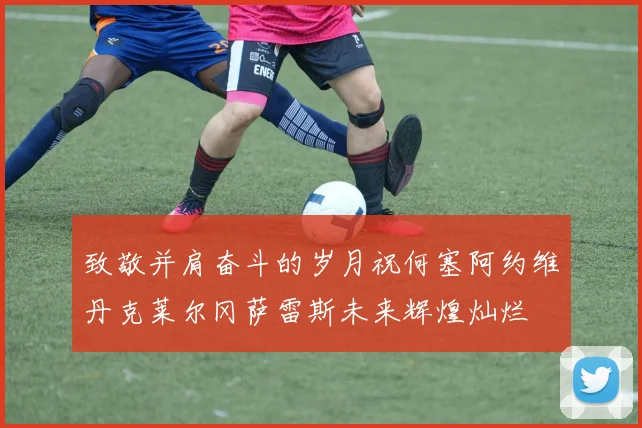 致敬并肩奋斗的岁月祝何塞阿约维丹克莱尔冈萨雷斯未来辉煌灿烂
