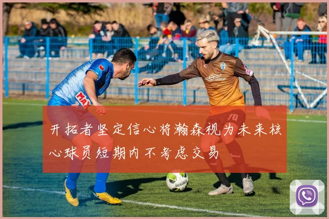 开拓者坚定信心将瀚森视为未来核心球员短期内不考虑交易