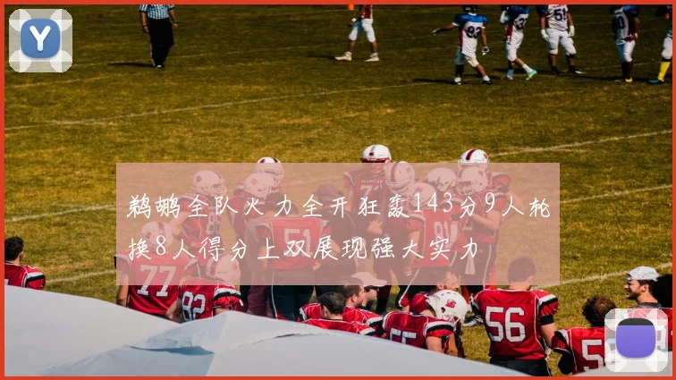 鹈鹕全队火力全开狂轰143分9人轮换8人得分上双展现强大实力