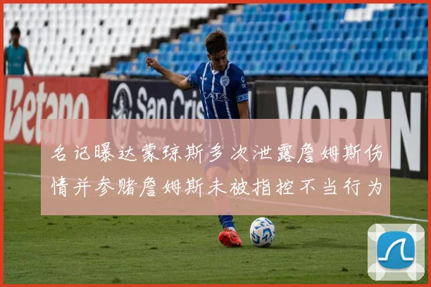 名记曝达蒙琼斯多次泄露詹姆斯伤情并参赌詹姆斯未被指控不当行为