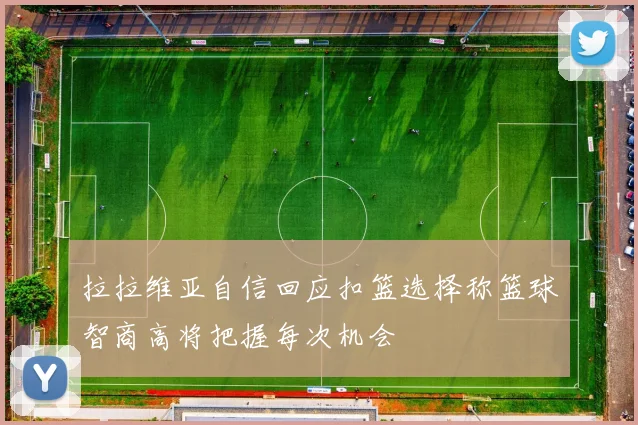 拉拉维亚自信回应扣篮选择称篮球智商高将把握每次机会