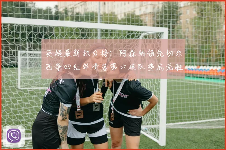 英超最新积分榜：阿森纳领先切尔西争四红军滑落第六狼队垫底无胜绩