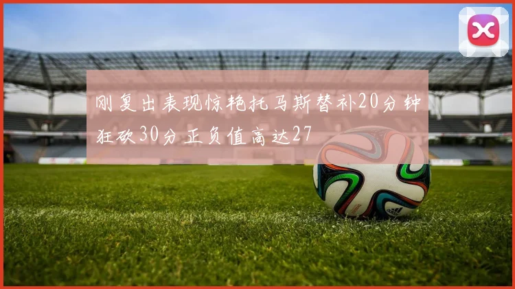 刚复出表现惊艳托马斯替补20分钟狂砍30分正负值高达27