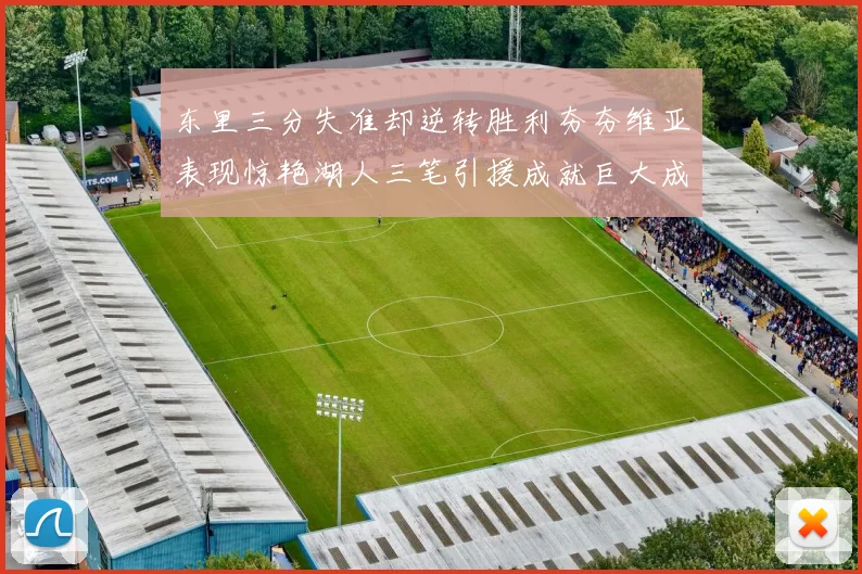 东里三分失准却逆转胜利夯夯维亚表现惊艳湖人三笔引援成就巨大成功
