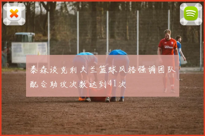 泰森谈克利夫兰篮球风格强调团队配合助攻次数达到41次