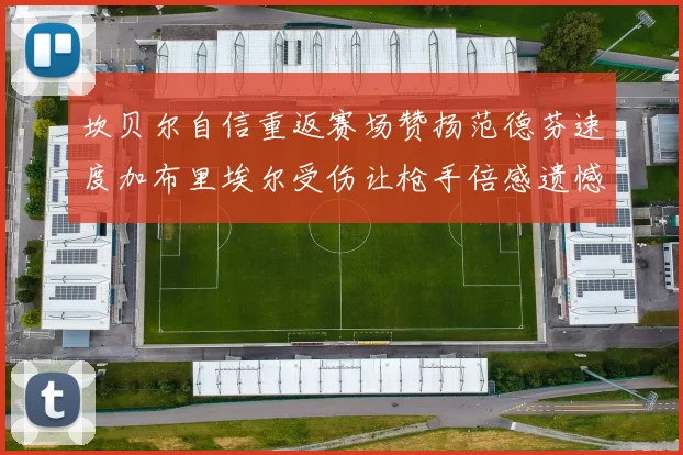 坎贝尔自信重返赛场赞扬范德芬速度加布里埃尔受伤让枪手倍感遗憾
