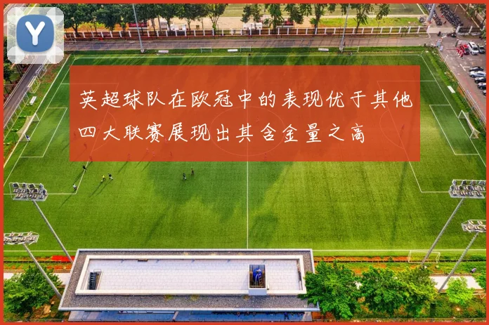 英超球队在欧冠中的表现优于其他四大联赛展现出其含金量之高
