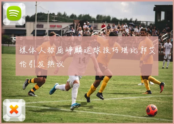 媒体人称庞峥麟运球技巧堪比郭艾伦引发热议