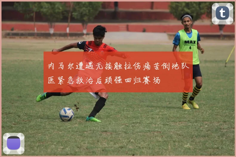 内马尔遭遇无接触拉伤痛苦倒地队医紧急救治后顽强回归赛场