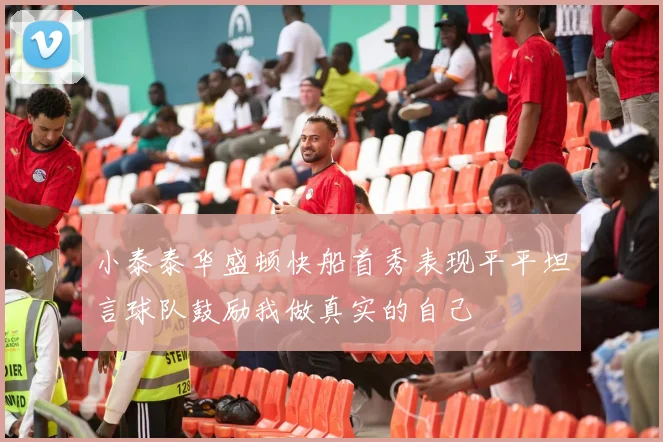 小泰泰华盛顿快船首秀表现平平坦言球队鼓励我做真实的自己