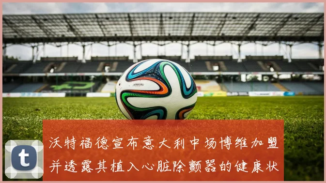 沃特福德宣布意大利中场博维加盟并透露其植入心脏除颤器的健康状况