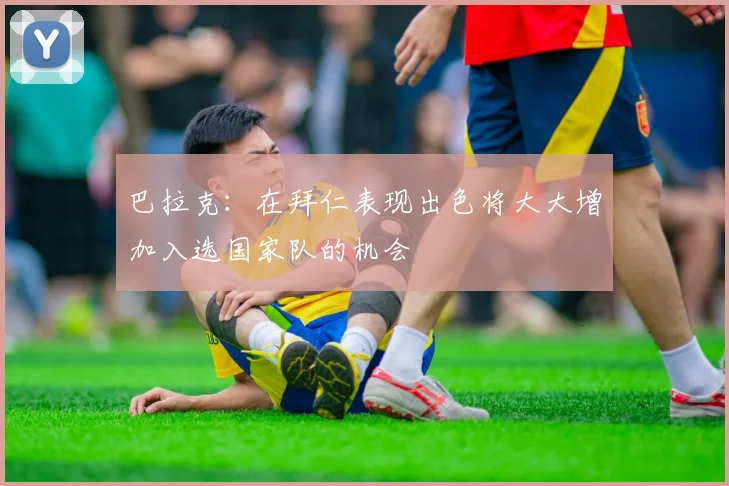 巴拉克：在拜仁表现出色将大大增加入选国家队的机会