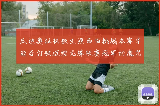 瓜迪奥拉执教生涯面临挑战本赛季能否打破连续无缘联赛冠军的魔咒