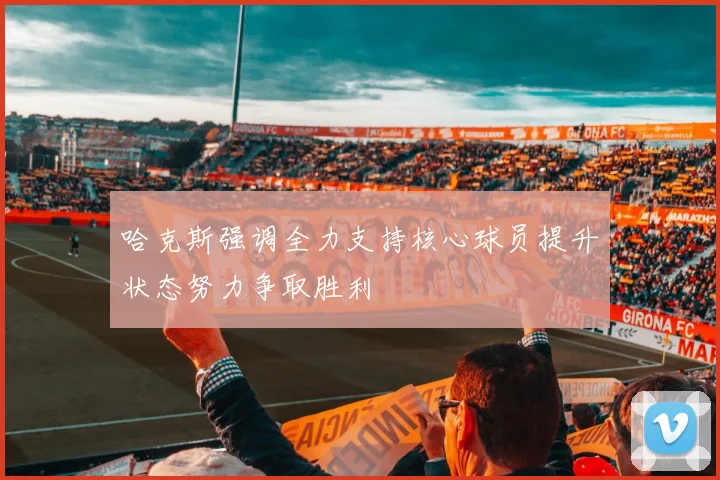 哈克斯强调全力支持核心球员提升状态努力争取胜利