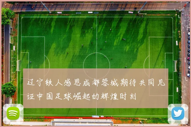 辽宁铁人感恩成都蓉城期待共同见证中国足球崛起的辉煌时刻