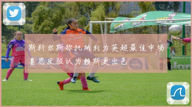 斯科尔斯称托纳利为英超最佳中场基恩反驳认为赖斯更出色